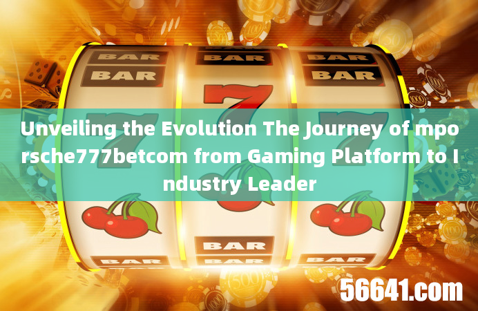 Unveiling the Evolution The Journey of mporsche777betcom from Gaming Platform to Industry Leader