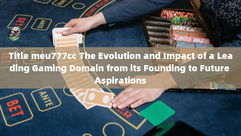 Title meu777cc The Evolution and Impact of a Leading Gaming Domain from its Founding to Future Aspir