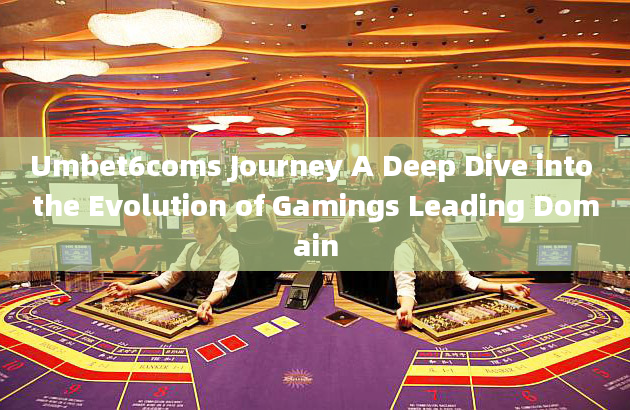 Umbet6coms Journey A Deep Dive into the Evolution of Gamings Leading Domain