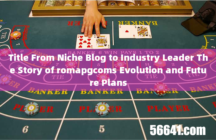 Title From Niche Blog to Industry Leader The Story of romapgcoms Evolution and Future Plans