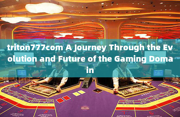 triton777com A Journey Through the Evolution and Future of the Gaming Domain