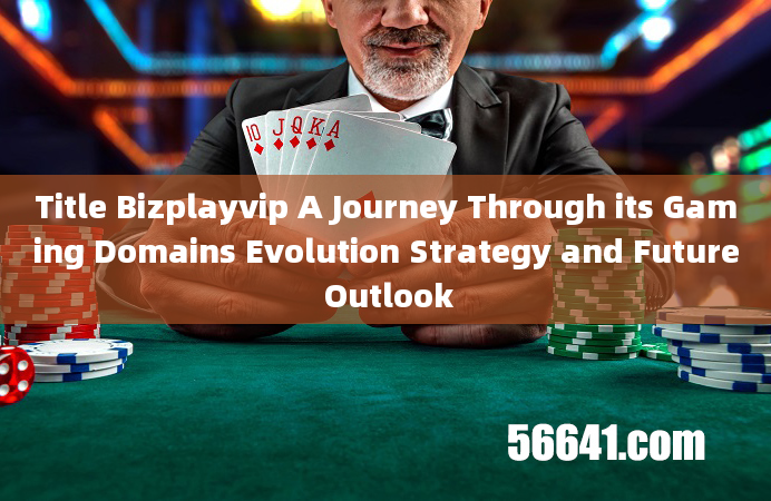 Title Bizplayvip A Journey Through its Gaming Domains Evolution Strategy and Future Outlook