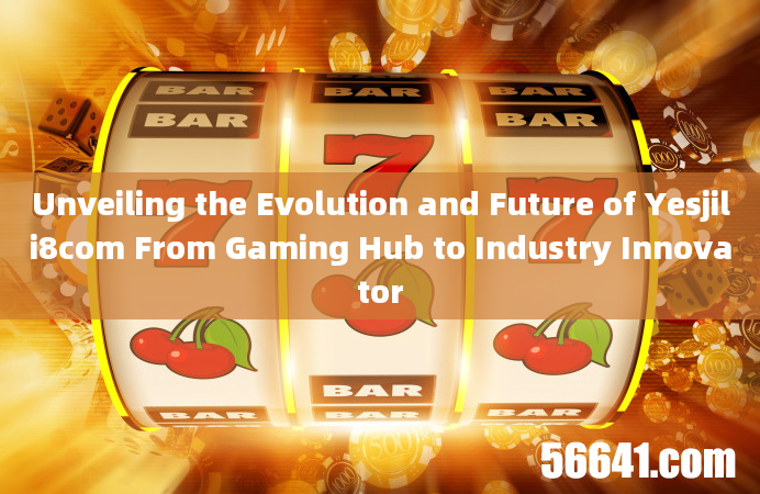 Unveiling the Evolution and Future of Yesjili8com From Gaming Hub to Industry Innovator