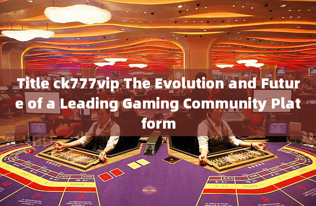 Title ck777vip The Evolution and Future of a Leading Gaming Community Platform