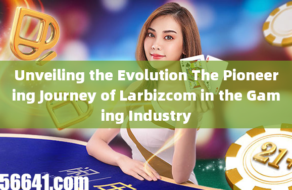 Unveiling the Evolution The Pioneering Journey of Larbizcom in the Gaming Industry