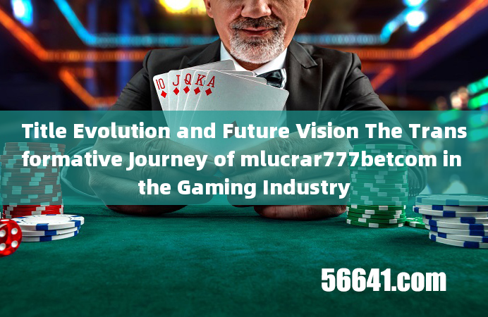 Title Evolution and Future Vision The Transformative Journey of mlucrar777betcom in the Gaming Indus