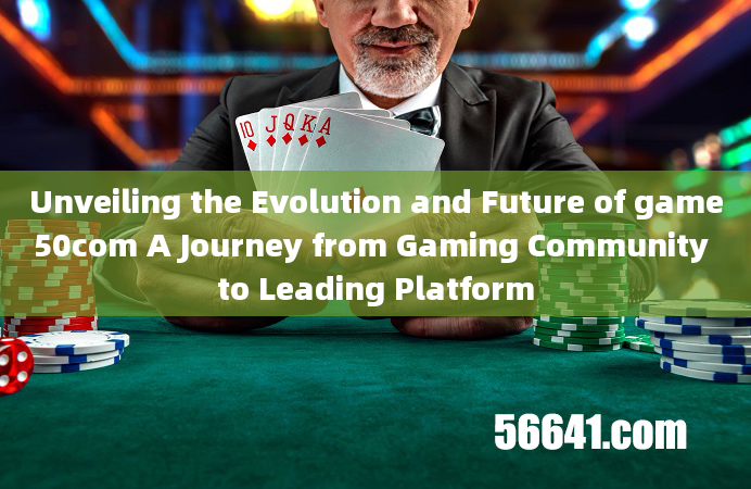 Unveiling the Evolution and Future of game50com A Journey from Gaming Community to Leading Platform