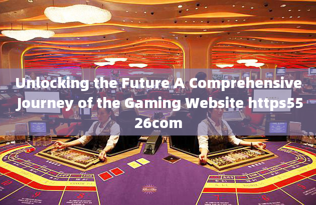 Unlocking the Future A Comprehensive Journey of the Gaming Website https5526com