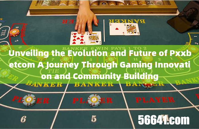 Unveiling the Evolution and Future of Pxxbetcom A Journey Through Gaming Innovation and Community Bu