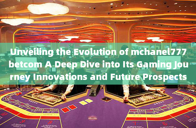 Unveiling the Evolution of mchanel777betcom A Deep Dive into Its Gaming Journey Innovations and Futu