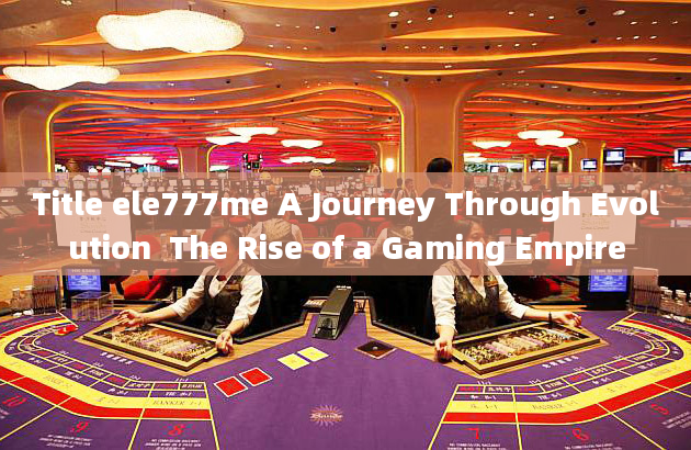 Title ele777me A Journey Through Evolution  The Rise of a Gaming Empire