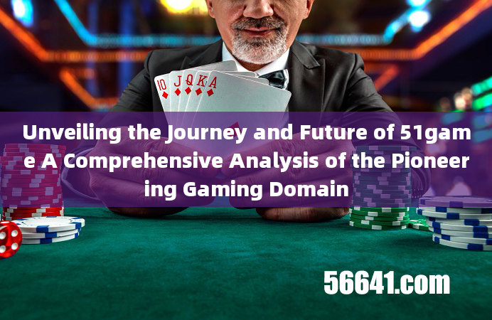 Unveiling the Journey and Future of 51game A Comprehensive Analysis of the Pioneering Gaming Domain