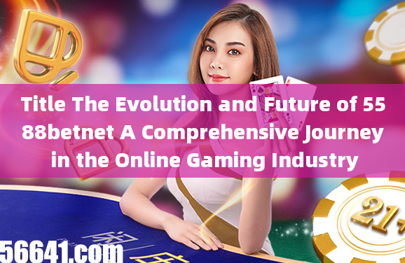 Title The Evolution and Future of 5588betnet A Comprehensive Journey in the Online Gaming Industry