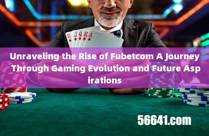 Unraveling the Rise of Fubetcom A Journey Through Gaming Evolution and Future Aspirations