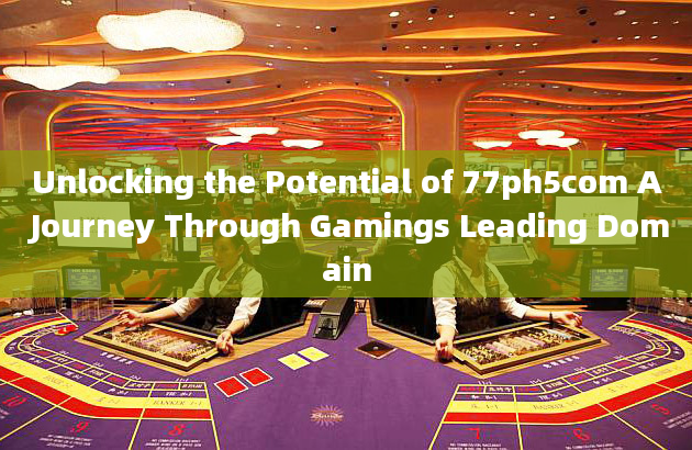 Unlocking the Potential of 77ph5com A Journey Through Gamings Leading Domain