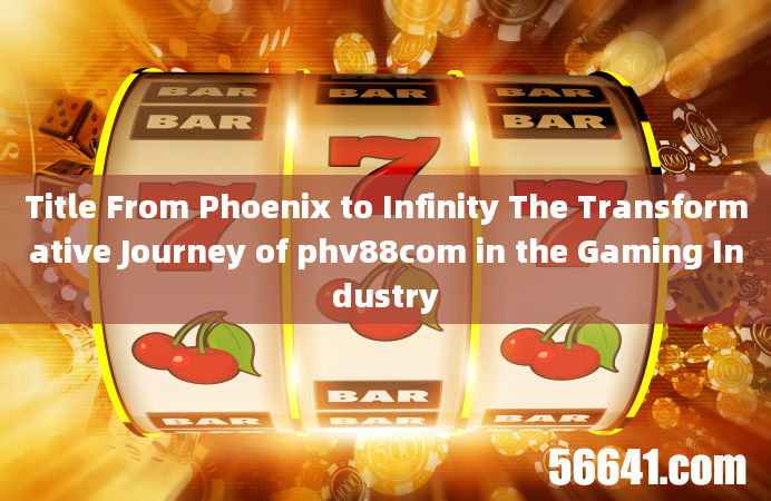 Title From Phoenix to Infinity The Transformative Journey of phv88com in the Gaming Industry