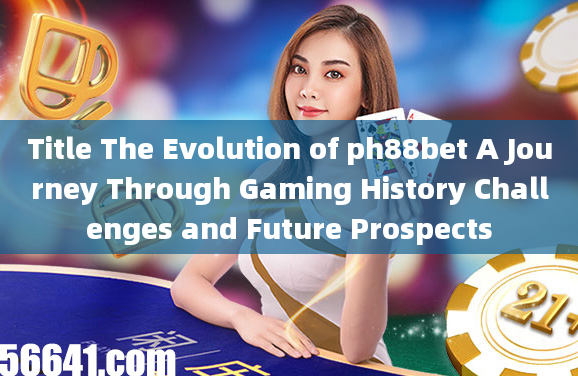 Title The Evolution of ph88bet A Journey Through Gaming History Challenges and Future Prospects