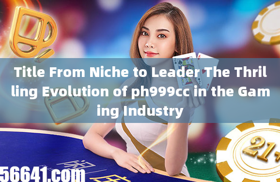 Title From Niche to Leader The Thrilling Evolution of ph999cc in the Gaming Industry