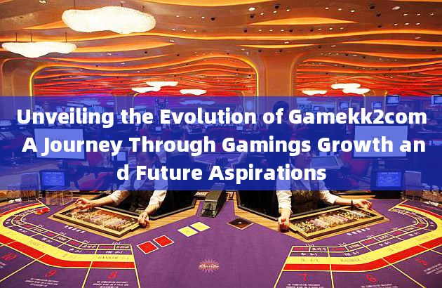 Unveiling the Evolution of Gamekk2com A Journey Through Gamings Growth and Future Aspirations