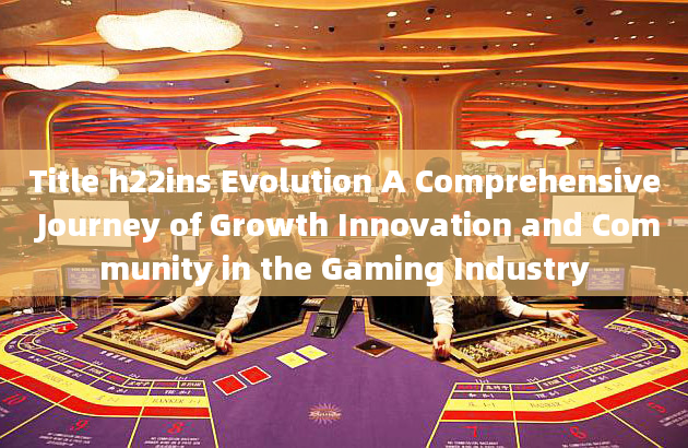 Title h22ins Evolution A Comprehensive Journey of Growth Innovation and Community in the Gaming Indu