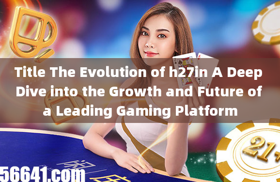 Title The Evolution of h27in A Deep Dive into the Growth and Future of a Leading Gaming Platform